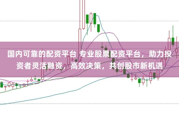 国内可靠的配资平台 专业股票配资平台，助力投资者灵活融资，高效决策，共创股市新机遇
