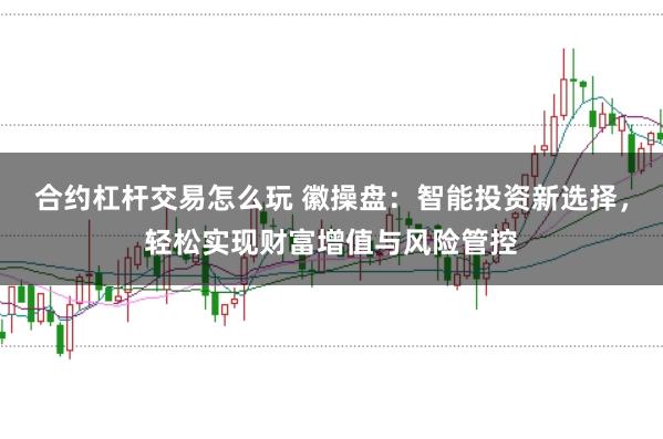 合约杠杆交易怎么玩 徽操盘：智能投资新选择，轻松实现财富增值与风险管控