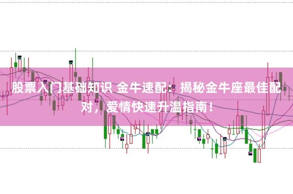 股票入门基础知识 金牛速配：揭秘金牛座最佳配对，爱情快速升温指南！