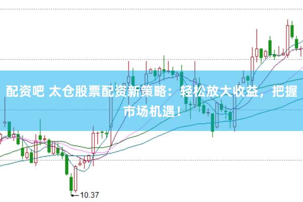 配资吧 太仓股票配资新策略：轻松放大收益，把握市场机遇！