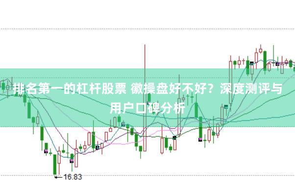 排名第一的杠杆股票 徽操盘好不好？深度测评与用户口碑分析