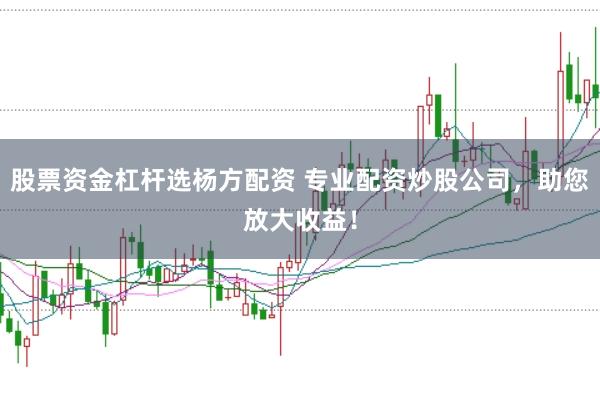 股票资金杠杆选杨方配资 专业配资炒股公司，助您放大收益！