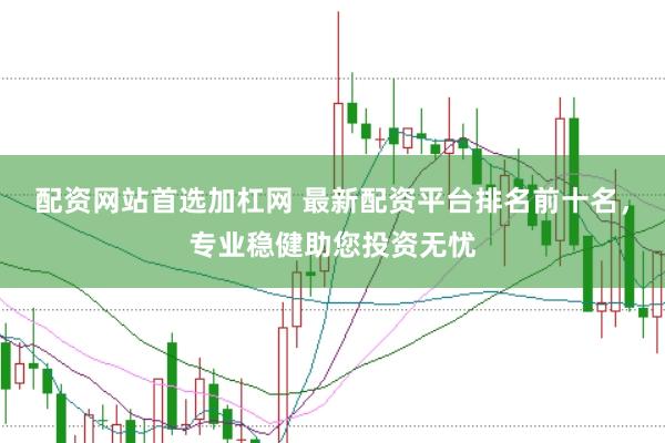 配资网站首选加杠网 最新配资平台排名前十名，专业稳健助您投资无忧