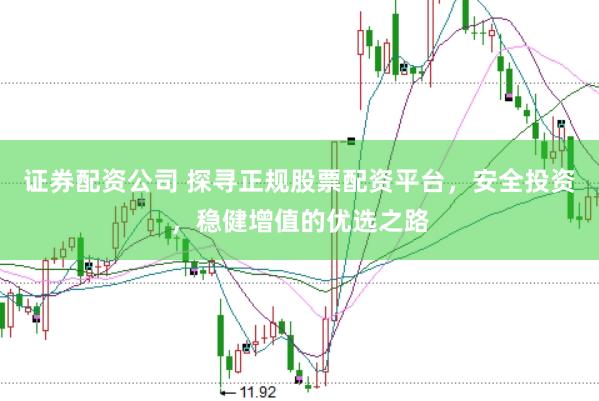 证券配资公司 探寻正规股票配资平台，安全投资，稳健增值的优选之路