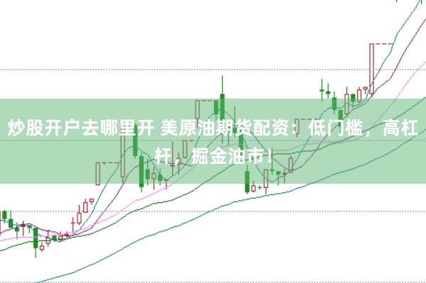 炒股开户去哪里开 美原油期货配资：低门槛，高杠杆，掘金油市！