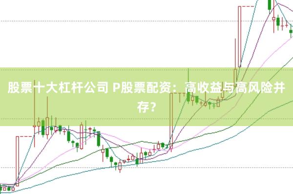 股票十大杠杆公司 P股票配资：高收益与高风险并存？