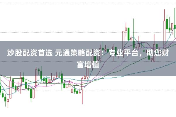 炒股配资首选 元通策略配资：专业平台，助您财富增值