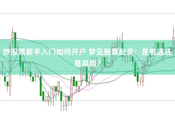 炒股票新手入门如何开户 梦见股票配资：是机遇还是风险？