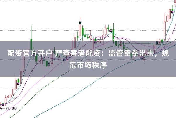 配资官方开户 严查香港配资：监管重拳出击，规范市场秩序
