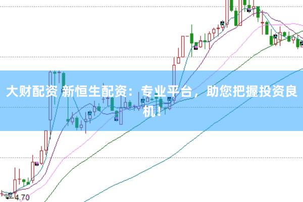 大财配资 新恒生配资：专业平台，助您把握投资良机！