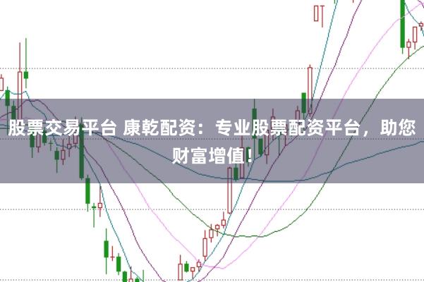 股票交易平台 康乾配资：专业股票配资平台，助您财富增值！
