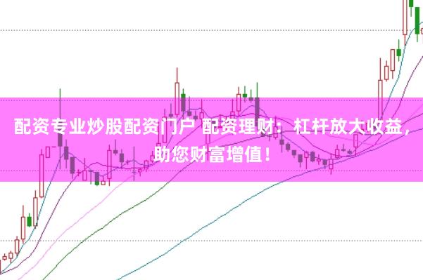 配资专业炒股配资门户 配资理财：杠杆放大收益，助您财富增值！