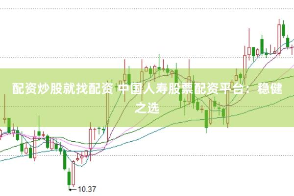配资炒股就找配资 中国人寿股票配资平台：稳健之选