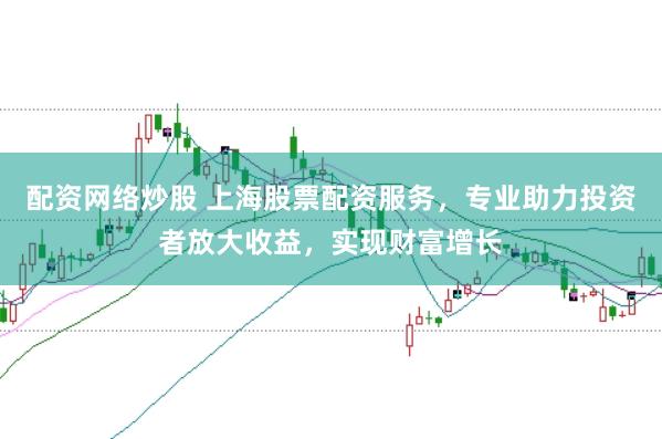 配资网络炒股 上海股票配资服务，专业助力投资者放大收益，实现财富增长