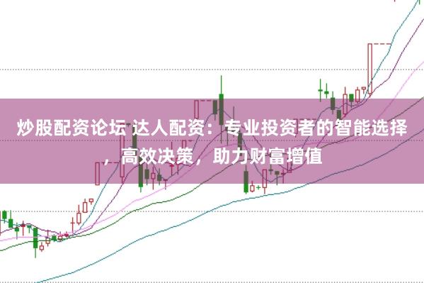炒股配资论坛 达人配资：专业投资者的智能选择，高效决策，助力财富增值