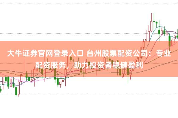 大牛证券官网登录入口 台州股票配资公司：专业配资服务，助力投资者稳健盈利