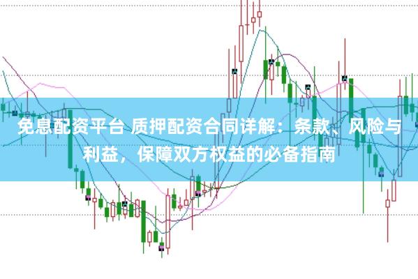 免息配资平台 质押配资合同详解：条款、风险与利益，保障双方权益的必备指南