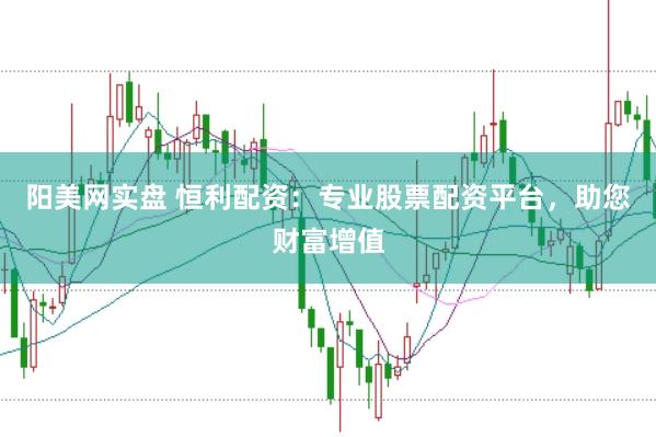 阳美网实盘 恒利配资：专业股票配资平台，助您财富增值