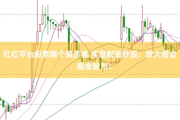杠杠平台股票哪个最厉害 实盘配资炒股：放大资金，掘金股市！