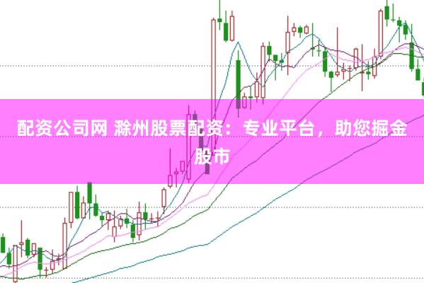 配资公司网 滁州股票配资：专业平台，助您掘金股市