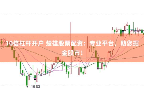 10倍杠杆开户 楚雄股票配资：专业平台，助您掘金股市！