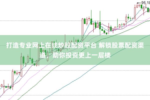 打造专业网上在线炒股配资平台 解锁股票配资渠道，助你投资更上一层楼