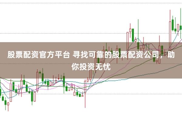 股票配资官方平台 寻找可靠的股票配资公司，助你投资无忧