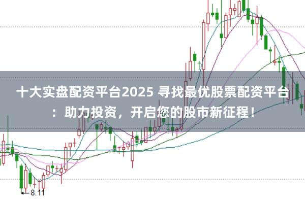 十大实盘配资平台2025 寻找最优股票配资平台：助力投资，开启您的股市新征程！