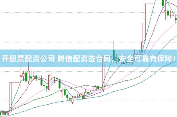 开股票配资公司 腾信配资签合同，安全可靠有保障！