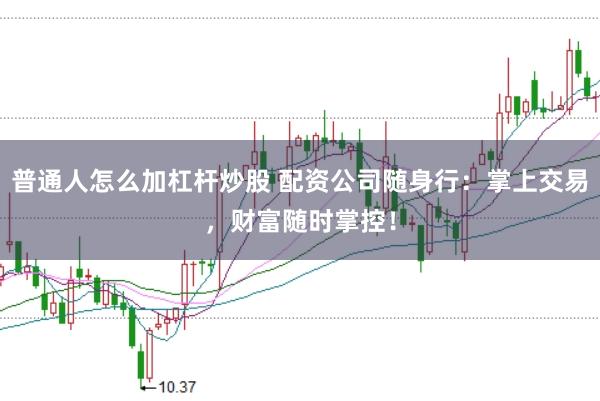 普通人怎么加杠杆炒股 配资公司随身行：掌上交易，财富随时掌控！