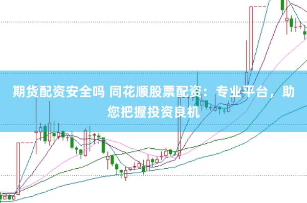 期货配资安全吗 同花顺股票配资：专业平台，助您把握投资良机