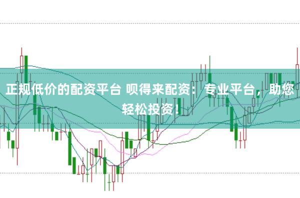 正规低价的配资平台 呗得来配资：专业平台，助您轻松投资！