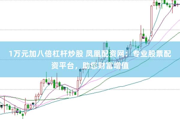 1万元加八倍杠杆炒股 凤凰配资网：专业股票配资平台，助您财富增值