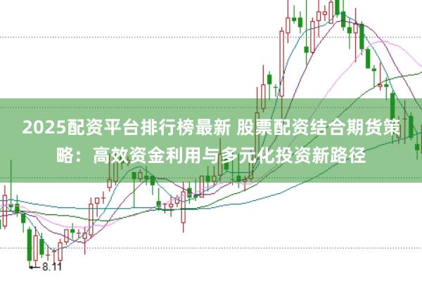 2025配资平台排行榜最新 股票配资结合期货策略：高效资金利用与多元化投资新路径