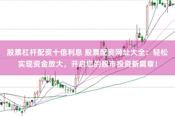 股票杠杆配资十倍利息 股票配资网址大全：轻松实现资金放大，开启您的股市投资新篇章！