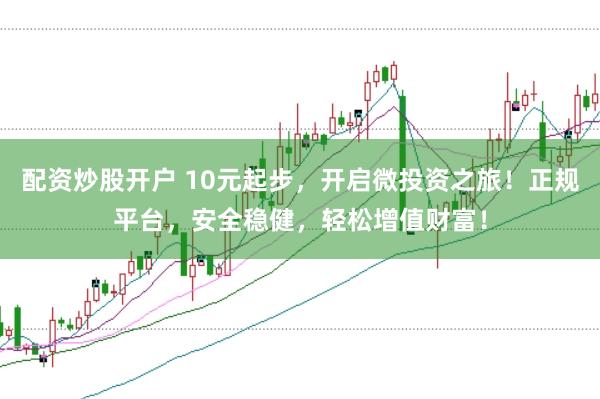 配资炒股开户 10元起步，开启微投资之旅！正规平台，安全稳健，轻松增值财富！
