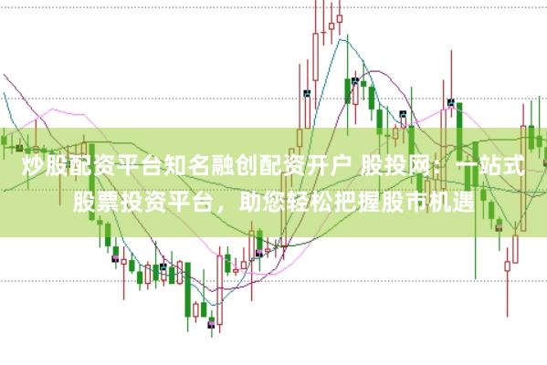 炒股配资平台知名融创配资开户 股投网：一站式股票投资平台，助您轻松把握股市机遇
