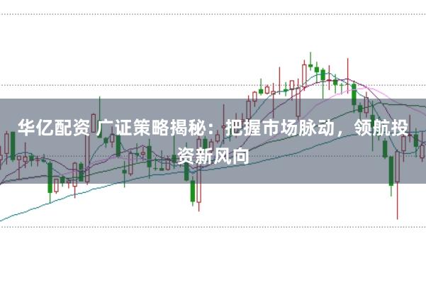 华亿配资 广证策略揭秘：把握市场脉动，领航投资新风向