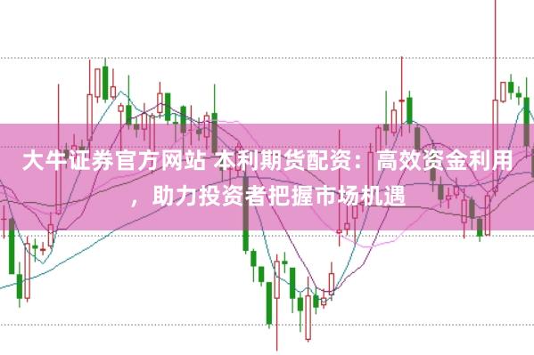 大牛证券官方网站 本利期货配资：高效资金利用，助力投资者把握市场机遇