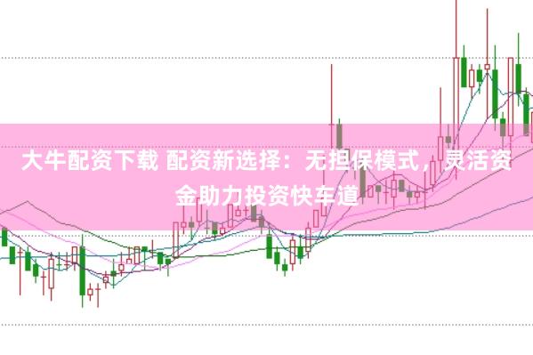 大牛配资下载 配资新选择：无担保模式，灵活资金助力投资快车道