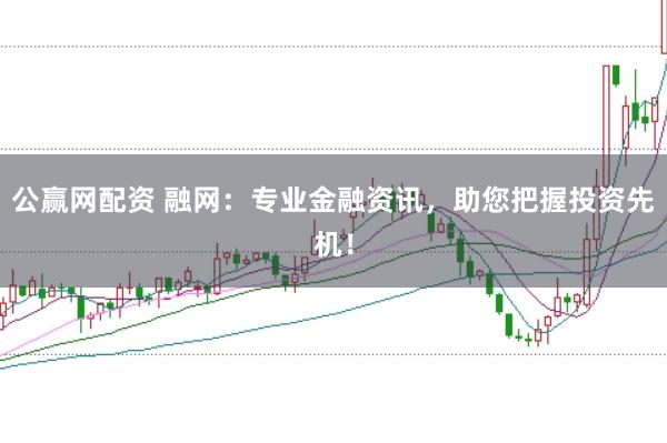 公赢网配资 融网：专业金融资讯，助您把握投资先机！