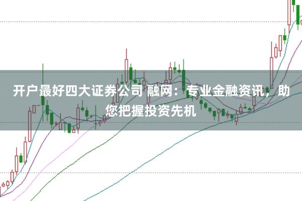 开户最好四大证券公司 融网：专业金融资讯，助您把握投资先机