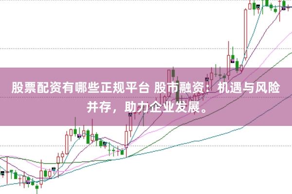 股票配资有哪些正规平台 股市融资：机遇与风险并存，助力企业发展。