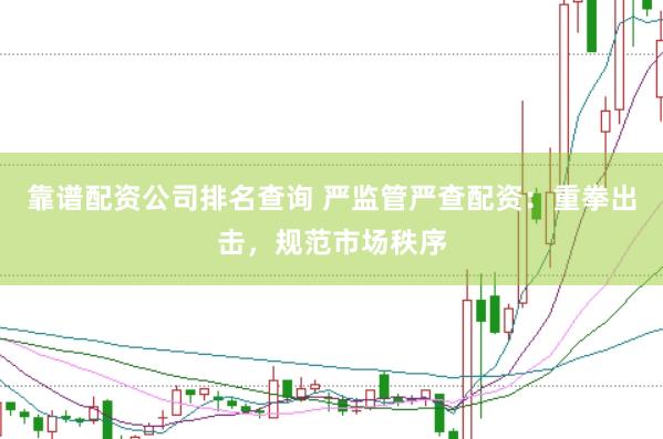靠谱配资公司排名查询 严监管严查配资：重拳出击，规范市场秩序
