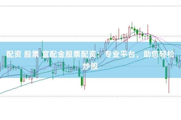 配资 股票 宜配金股票配资：专业平台，助您轻松炒股