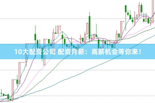 10大配资公司 配资月薪：高薪机会等你来！