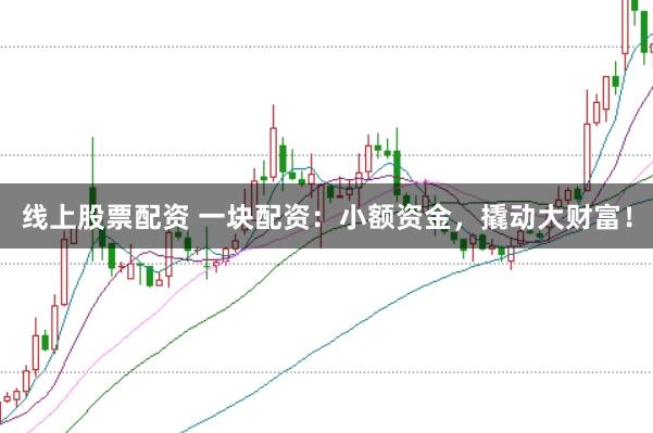 线上股票配资 一块配资：小额资金，撬动大财富！