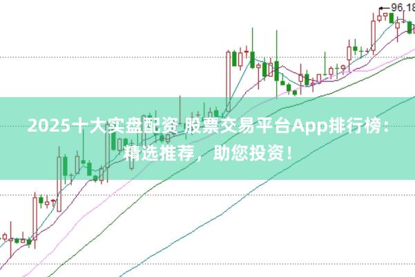 2025十大实盘配资 股票交易平台App排行榜：精选推荐，助您投资！