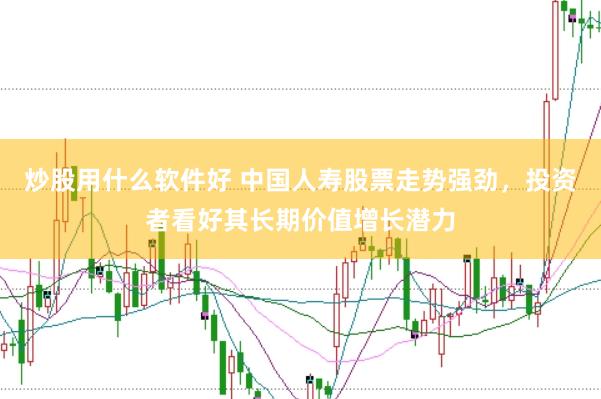 炒股用什么软件好 中国人寿股票走势强劲，投资者看好其长期价值增长潜力