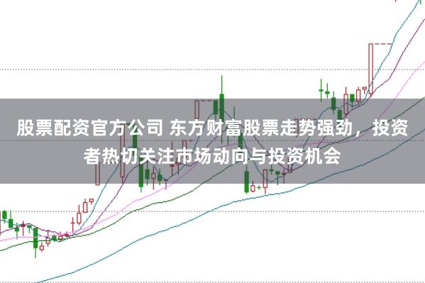 股票配资官方公司 东方财富股票走势强劲，投资者热切关注市场动向与投资机会